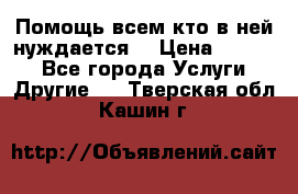 Помощь всем кто в ней нуждается  › Цена ­ 6 000 - Все города Услуги » Другие   . Тверская обл.,Кашин г.